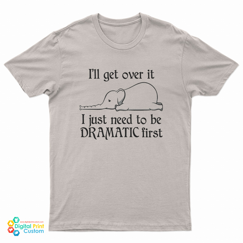 Elephant I'll Get Over It I Just Need To Be Dramatic First T-Shirt