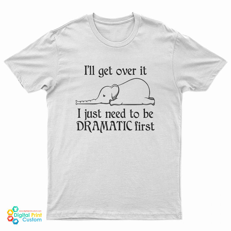 Elephant I'll Get Over It I Just Need To Be Dramatic First T-Shirt