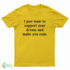 I Just Want To Support Your Dream And Make You Cum T-Shirt
