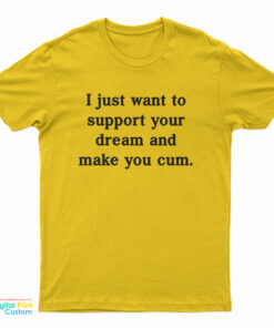 I Just Want To Support Your Dream And Make You Cum T-Shirt