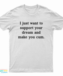 I Just Want To Support Your Dream And Make You Cum T-Shirt