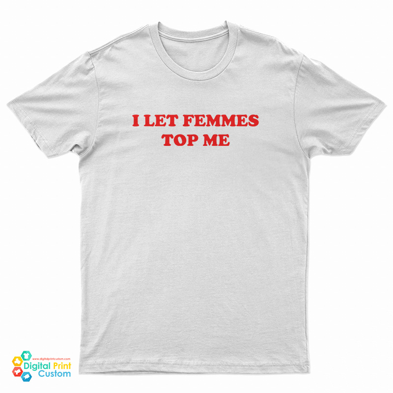 I Let Femmes Top Me T-Shirt