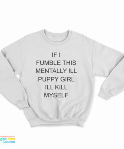 If I Fumble This Mentally Ill Puppy Girl I'll Kill Myself Sweatshirt