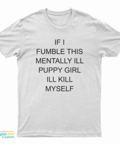 If I Fumble This Mentally Ill Puppy Girl I'll Kill Myself T-Shirt