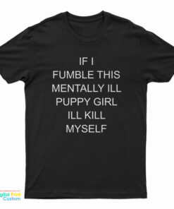 If I Fumble This Mentally Ill Puppy Girl I'll Kill Myself T-Shirt