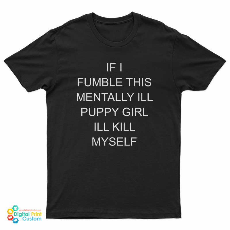 If I Fumble This Mentally Ill Puppy Girl I'll Kill Myself T-Shirt
