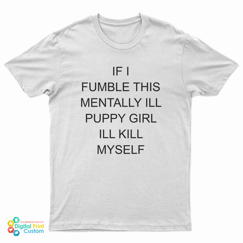 If I Fumble This Mentally Ill Puppy Girl I'll Kill Myself T-Shirt