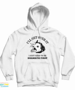 Opossum I'll Get Over It I Just Need To Be Dramatic First Hoodie