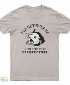 Opossum I'll Get Over It I Just Need To Be Dramatic First T-Shirt