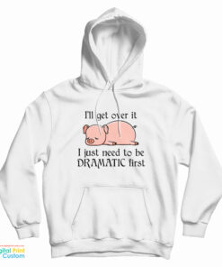 Pig I'll Get Over It I Just Need To Be Dramatic First Hoodie