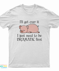 Pig I'll Get Over It I Just Need To Be Dramatic First T-Shirt