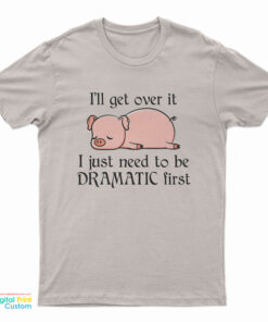 Pig I'll Get Over It I Just Need To Be Dramatic First T-Shirt
