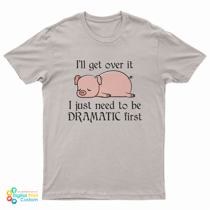 Pig I'll Get Over It I Just Need To Be Dramatic First T-Shirt
