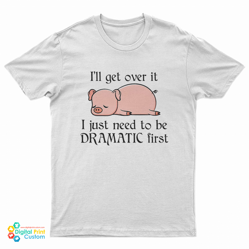 Pig I'll Get Over It I Just Need To Be Dramatic First T-Shirt