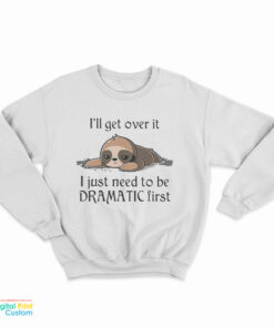 Sloth I'll Get Over It I Just Need To Be Dramatic First Sweatshirt