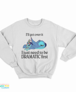 Stitch I'll Get Over It I Just Need To Be Dramatic First Sweatshirt