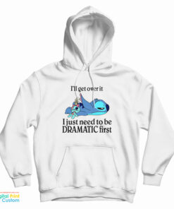 Stitch I'll Get Over It I Just Need To Be Dramatic First Hoodie