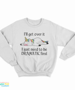 Unicorn I'll Get Over It I Just Need To Be Dramatic First Sweatshirt