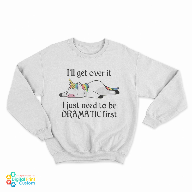 Unicorn I'll Get Over It I Just Need To Be Dramatic First Sweatshirt