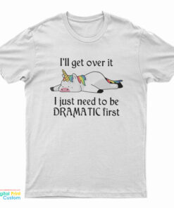 Unicorn I'll Get Over It I Just Need To Be Dramatic First T-Shirt