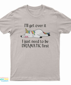 Unicorn I'll Get Over It I Just Need To Be Dramatic First T-Shirt