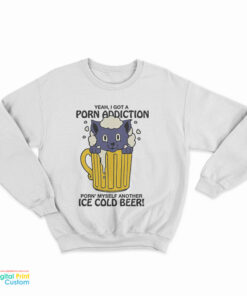 Yeah I Got A Porn Addiction Porn Myself Another Ice Cold Beer Sweatshirt