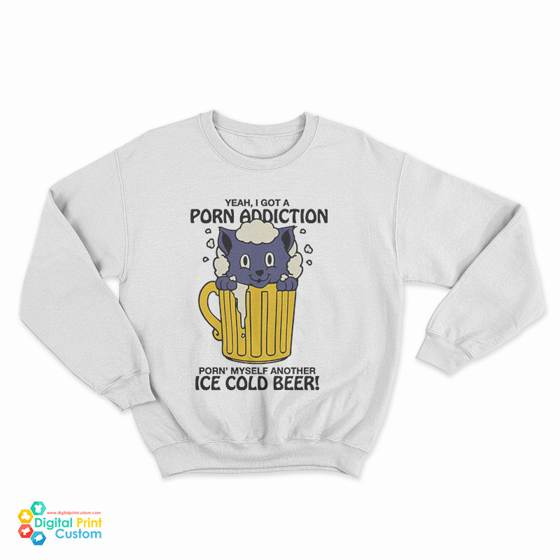 Yeah I Got A Porn Addiction Porn Myself Another Ice Cold Beer Sweatshirt