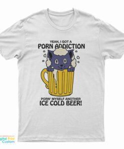 Yeah I Got A Porn Addiction Porn Myself Another Ice Cold Beer T-Shirt