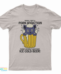 Yeah I Got A Porn Addiction Porn Myself Another Ice Cold Beer T-Shirt