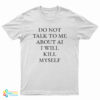 Do Not Talk To Μe About Ai I Will Kill Myself T-Shirt