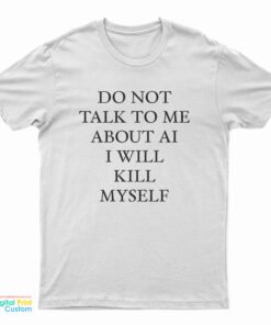 Do Not Talk To Μe About Ai I Will Kill Myself T-Shirt