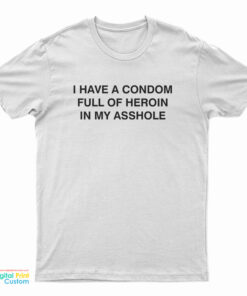 I Have A Condom Full Of Heroin In My Asshole T-Shirt