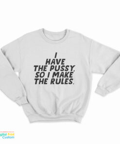 I Have The Pussy So I Make The Rules Sweatshirt