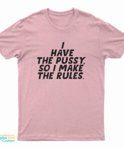 I Have The Pussy So I Make The Rules T-Shirt