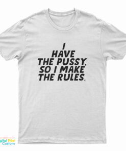 I Have The Pussy So I Make The Rules T-Shirt