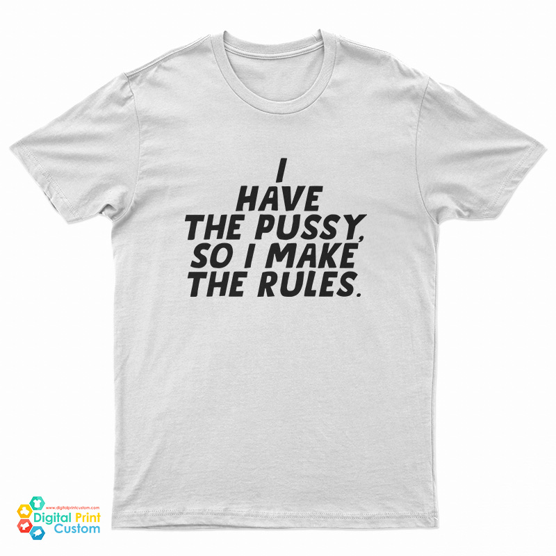 I Have The Pussy So I Make The Rules T-Shirt
