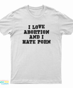 I Love Abortion And I Hate Porn T-Shirt