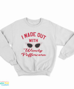 I Made Out With Wendy Peffercorn Sweatshirt