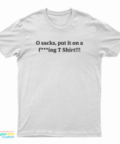 O Sacks Put It On A Fucking T-Shirt