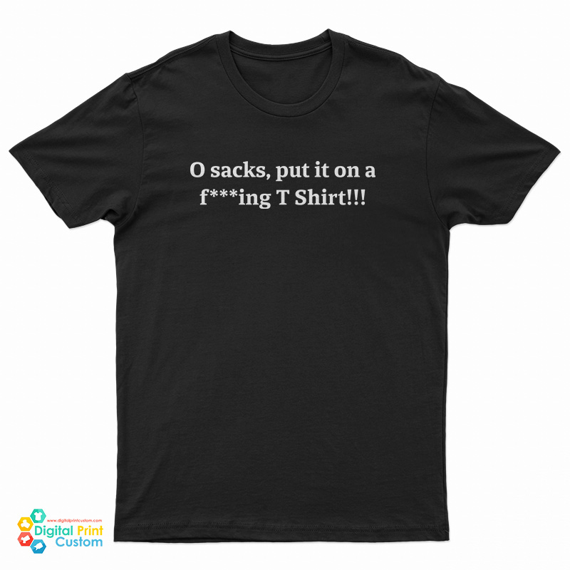 O Sacks Put It On A Fucking T-Shirt
