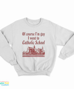 Of Course I’m Gay I Went To Catholic School Sweatshirt