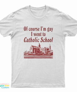Of Course I’m Gay I Went To Catholic School T-Shirt