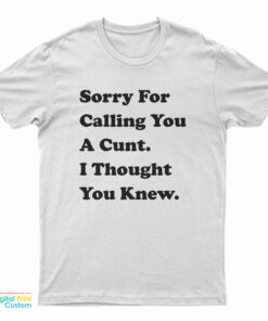 Sorry For Calling You A Cunt I Thought You Knew T-Shirt