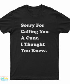 Sorry For Calling You A Cunt I Thought You Knew T-Shirt