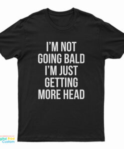 I'm Not Going Bald I'm Just Getting More Head T-Shirt
