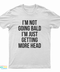 I'm Not Going Bald I'm Just Getting More Head T-Shirt