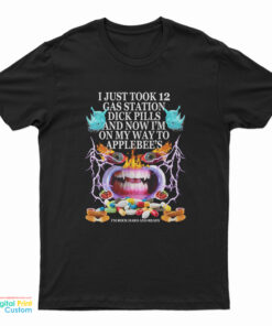I Just Took 12 Gas Station Dick Pills And Now I'm On My Way To Applebee's T-Shirt