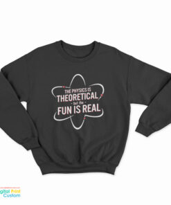 The Physics Is Theoretical But The Fun Is Real Sweatshirt