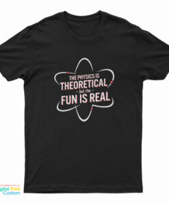The Physics Is Theoretical But The Fun Is Real T-Shirt