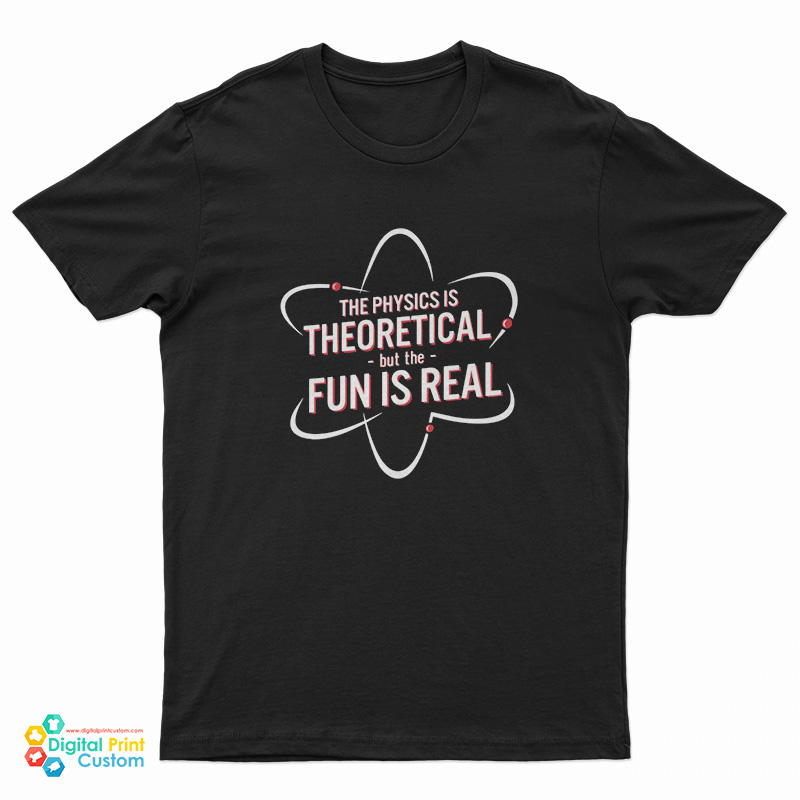 The Physics Is Theoretical But The Fun Is Real T-Shirt